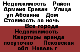 Недвижимость › Район ­ Армеия Ереван › Улица ­ ул Абовяна › Дом ­ 26 › Стоимость за ночь ­ 2 800 - Все города Недвижимость » Квартиры аренда посуточно   . Псковская обл.,Невель г.